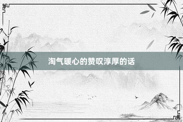 淘气暖心的赞叹淳厚的话