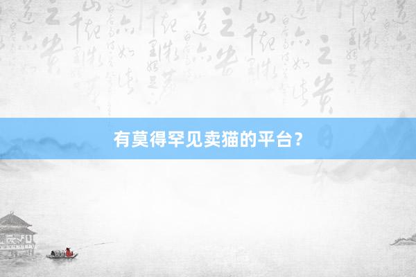 有莫得罕见卖猫的平台？