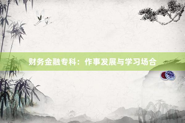 财务金融专科：作事发展与学习场合