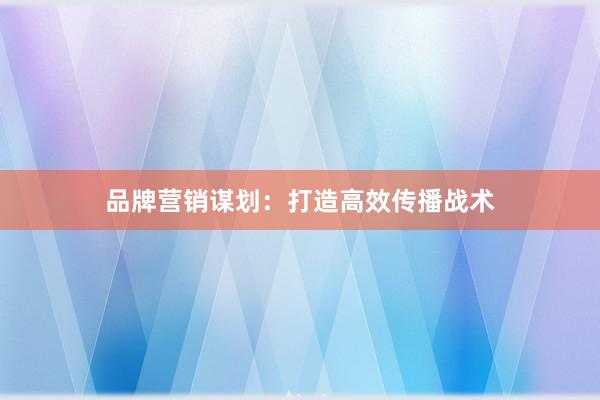 品牌营销谋划：打造高效传播战术